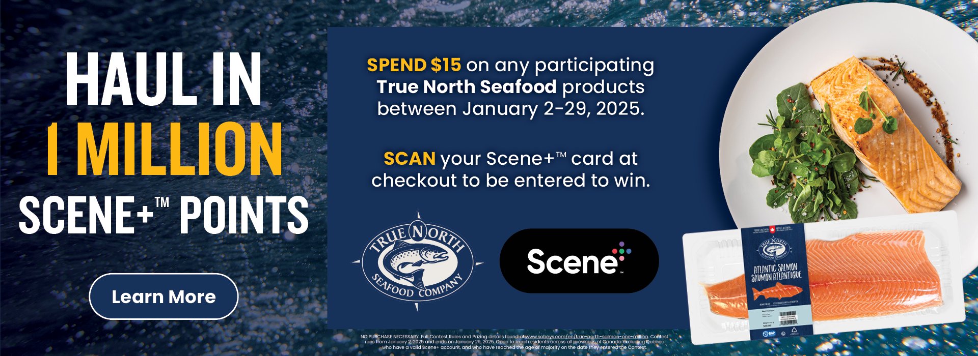 Text Reading: "Haul in 1 Million Scene+Ã¢â€žÂ¢ Points. Spend $15 on any participating Tru North Seafood products between January 2-29-2025. Scan your Scene+Ã¢â€žÂ¢ card at checkout to be entered to win. To know more, click the 'Learn More' button on the left."